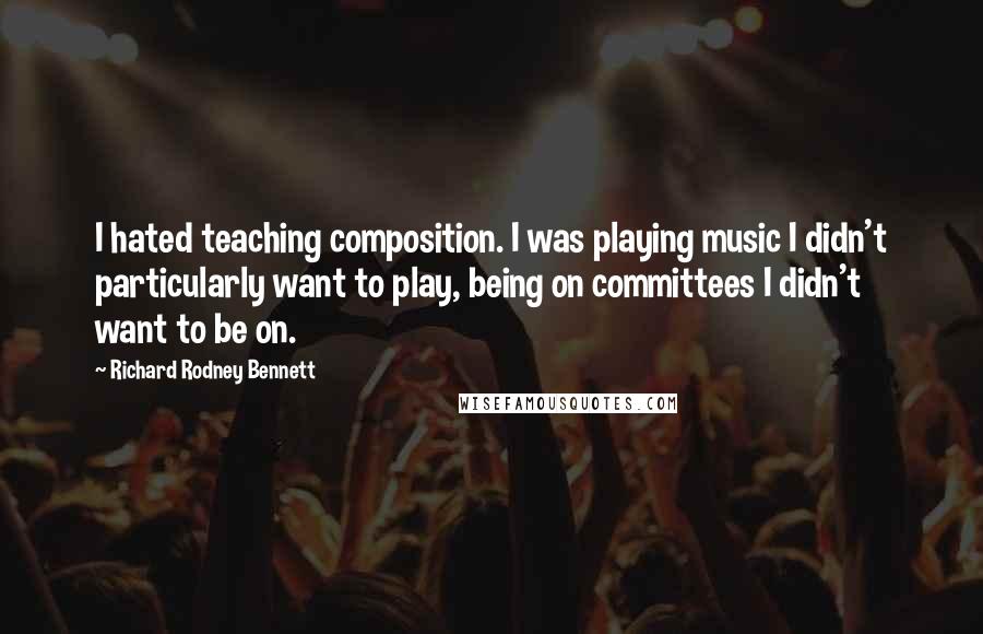 Richard Rodney Bennett quotes: I hated teaching composition. I was playing music I didn't particularly want to play, being on committees I didn't want to be on. Richard Rodney Bennett quotes: I hated teaching composition. I was playing music I didn't particularly want to play, being on committees I didn't want to be on.