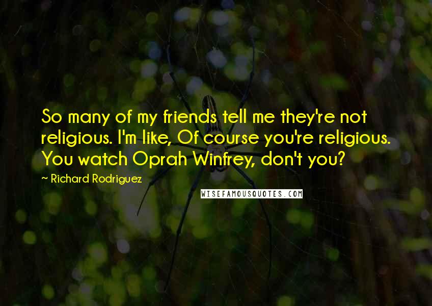 Richard Rodriguez quotes: So many of my friends tell me they're not religious. I'm like, Of course you're religious. You watch Oprah Winfrey, don't you?