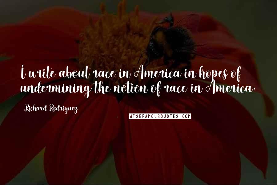 Richard Rodriguez quotes: I write about race in America in hopes of undermining the notion of race in America.