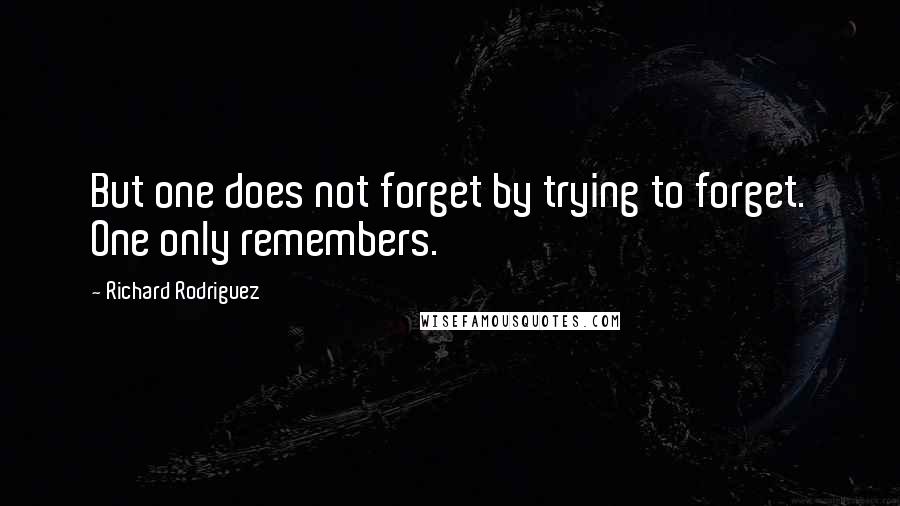 Richard Rodriguez quotes: But one does not forget by trying to forget. One only remembers.
