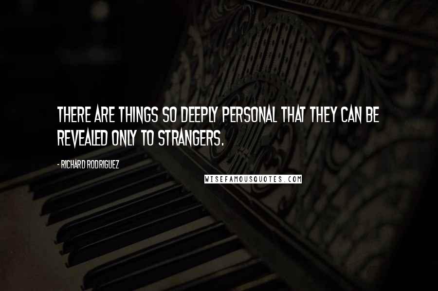 Richard Rodriguez quotes: There are things so deeply personal that they can be revealed only to strangers.