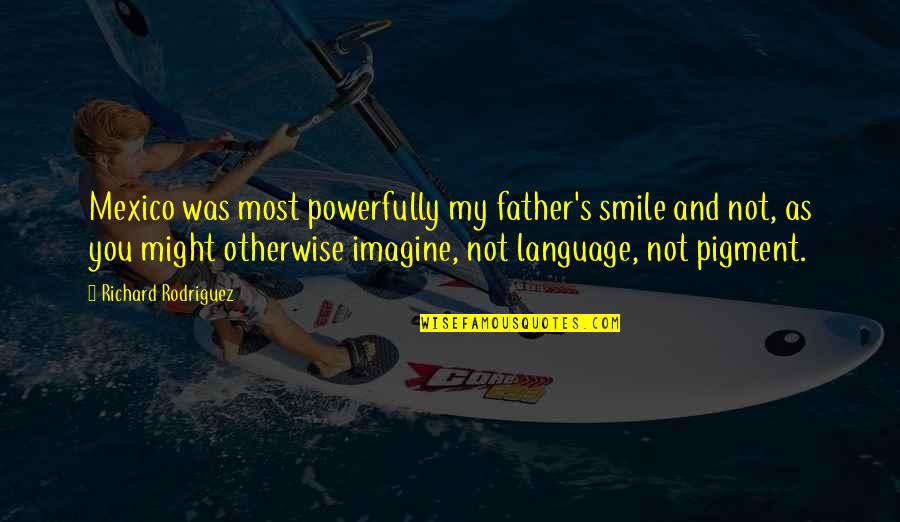 Richard Rodriguez Quotes By Richard Rodriguez: Mexico was most powerfully my father's smile and