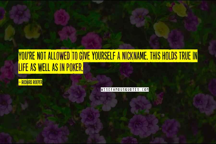 Richard Roeper quotes: You're not allowed to give yourself a nickname. This holds true in life as well as in poker.