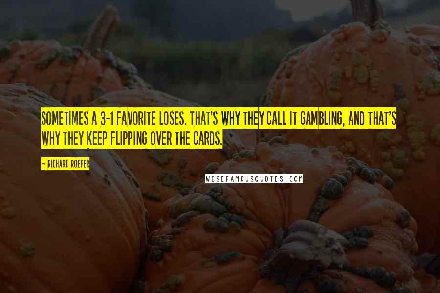 Richard Roeper quotes: Sometimes a 3-1 favorite loses. That's why they call it gambling, and that's why they keep flipping over the cards.
