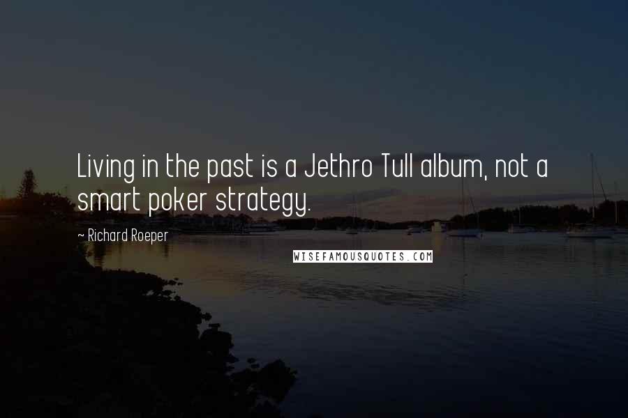 Richard Roeper quotes: Living in the past is a Jethro Tull album, not a smart poker strategy.