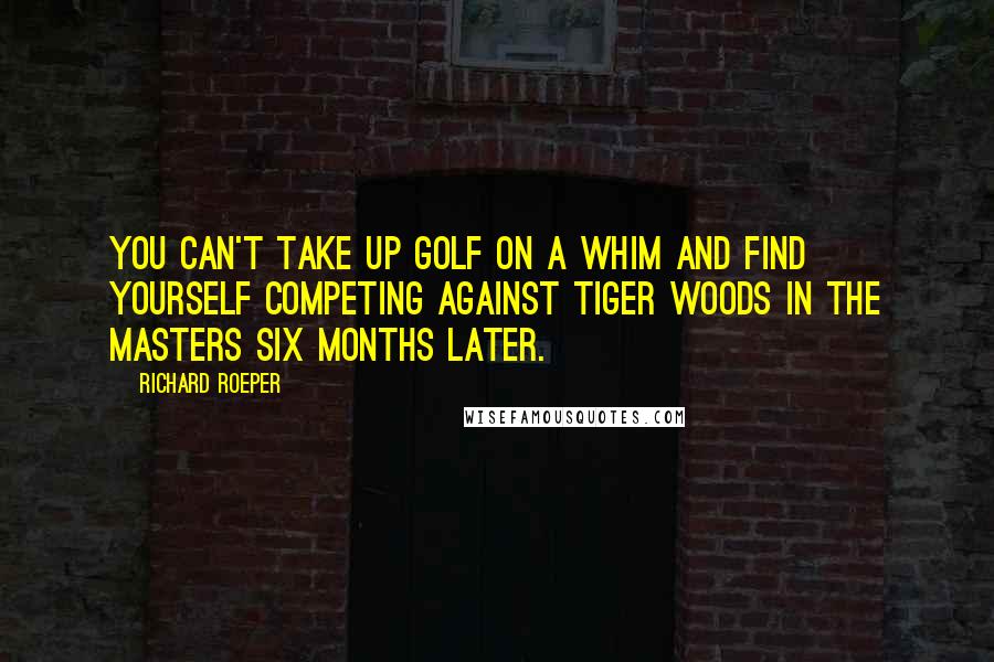 Richard Roeper quotes: You can't take up golf on a whim and find yourself competing against Tiger Woods in the Masters six months later.