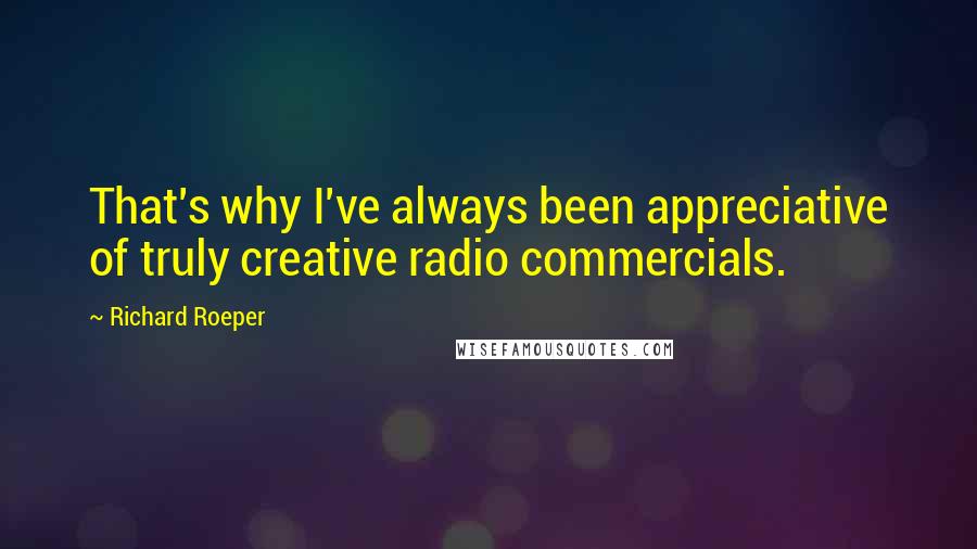 Richard Roeper quotes: That's why I've always been appreciative of truly creative radio commercials. Richard Roeper quotes: That's why I've always been appreciative of truly creative radio commercials.