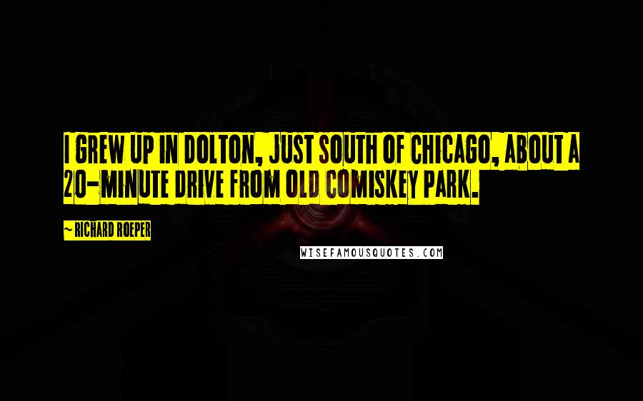 Richard Roeper quotes: I grew up in Dolton, just south of Chicago, about a 20-minute drive from old Comiskey Park.