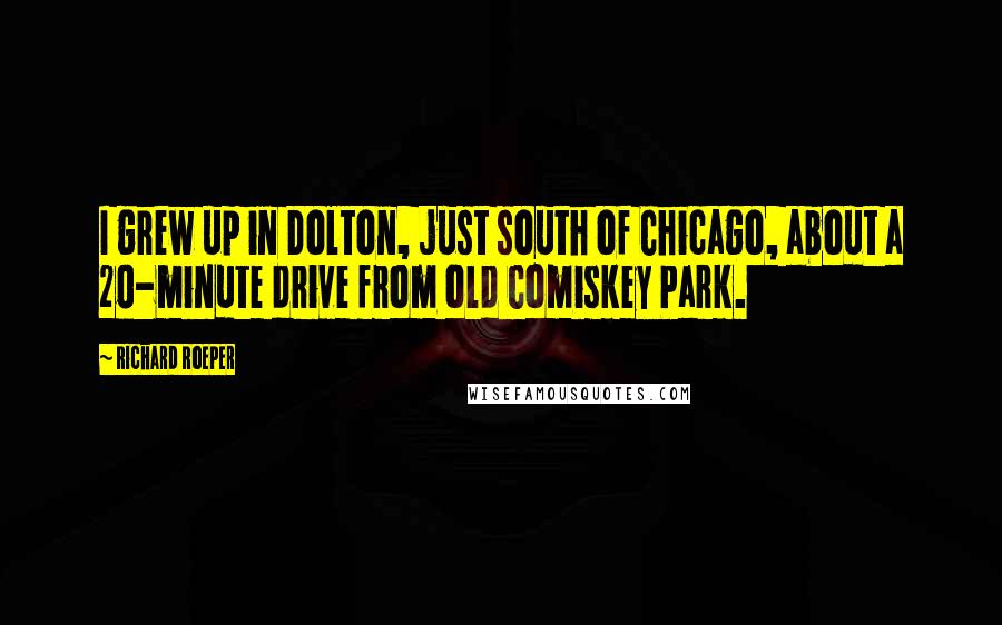 Richard Roeper quotes: I grew up in Dolton, just south of Chicago, about a 20-minute drive from old Comiskey Park. Richard Roeper quotes: I grew up in Dolton, just south of Chicago, about a 20-minute drive from old Comiskey Park.