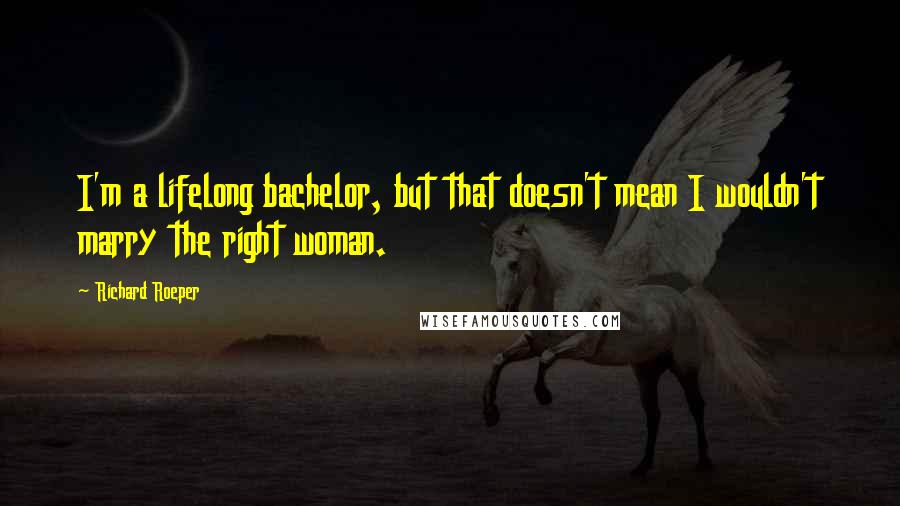 Richard Roeper quotes: I'm a lifelong bachelor, but that doesn't mean I wouldn't marry the right woman.