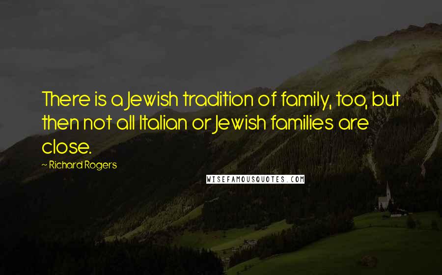 Richard Rogers quotes: There is a Jewish tradition of family, too, but then not all Italian or Jewish families are close.