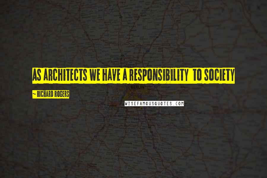 Richard Rogers quotes: As architects we have a responsibility to society