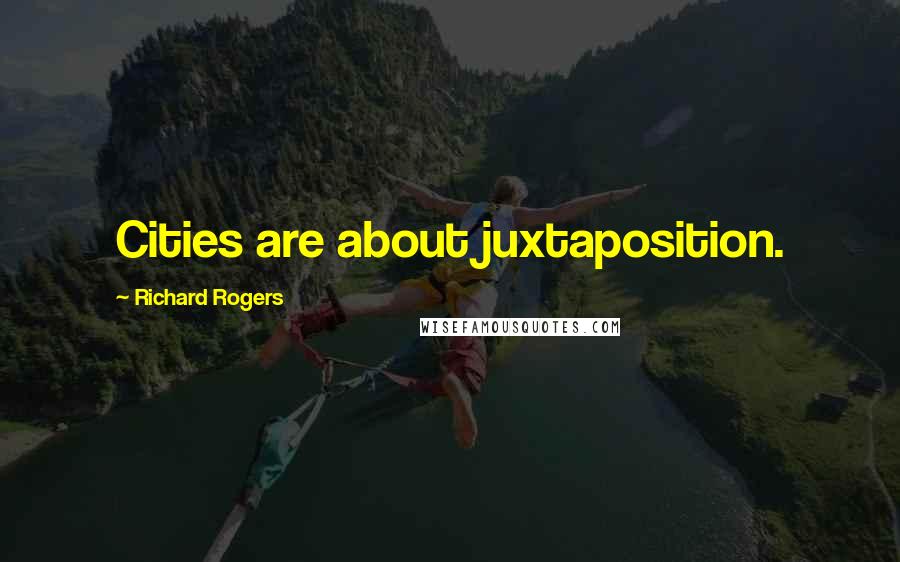 Richard Rogers quotes: Cities are about juxtaposition.