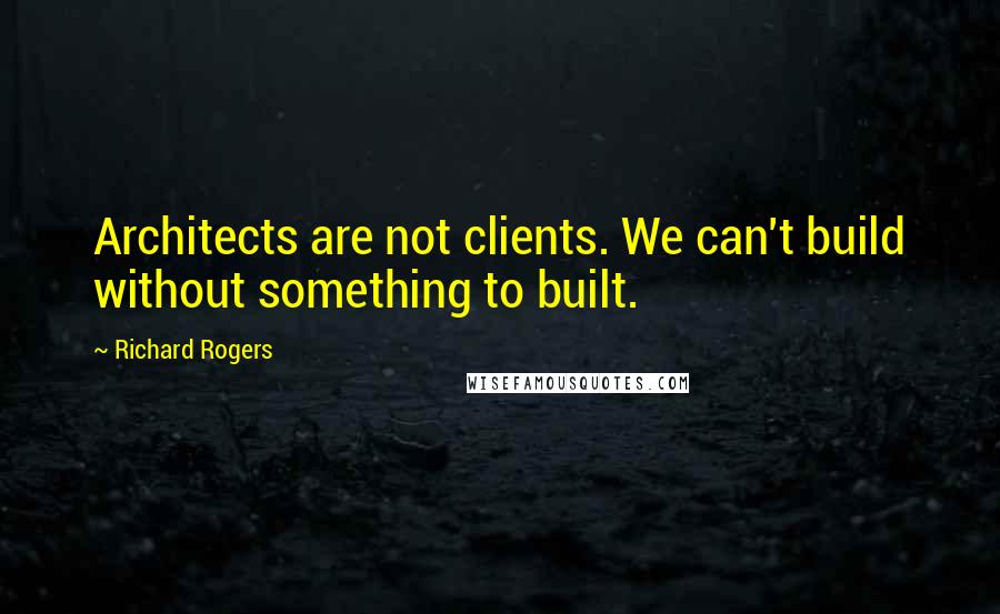 Richard Rogers quotes: Architects are not clients. We can't build without something to built.