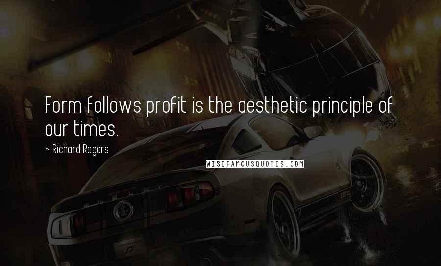 Richard Rogers quotes: Form follows profit is the aesthetic principle of our times.
