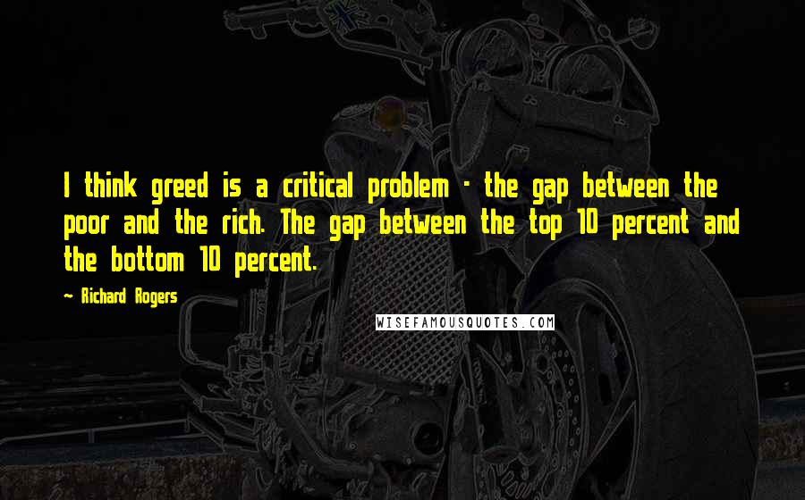 Richard Rogers quotes: I think greed is a critical problem - the gap between the poor and the rich. The gap between the top 10 percent and the bottom 10 percent.