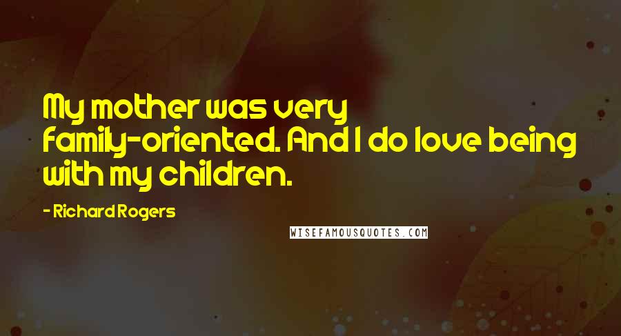 Richard Rogers quotes: My mother was very family-oriented. And I do love being with my children.