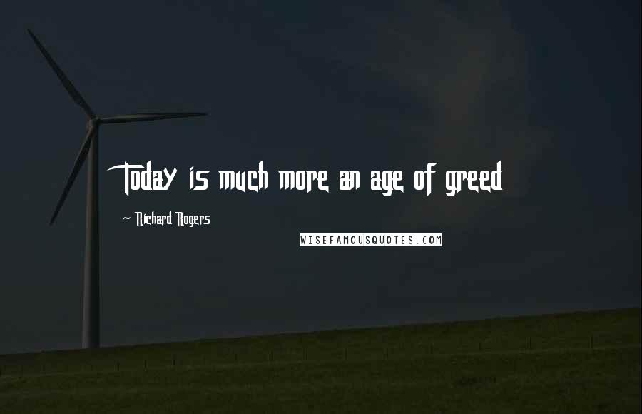 Richard Rogers quotes: Today is much more an age of greed