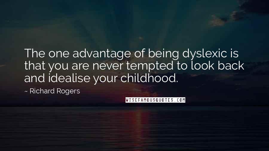Richard Rogers quotes: The one advantage of being dyslexic is that you are never tempted to look back and idealise your childhood.