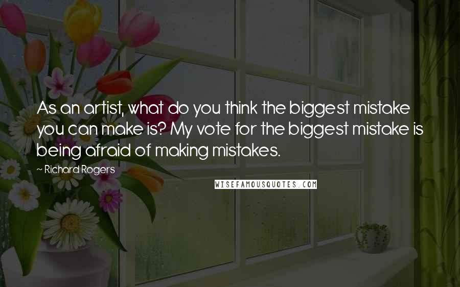 Richard Rogers quotes: As an artist, what do you think the biggest mistake you can make is? My vote for the biggest mistake is being afraid of making mistakes.