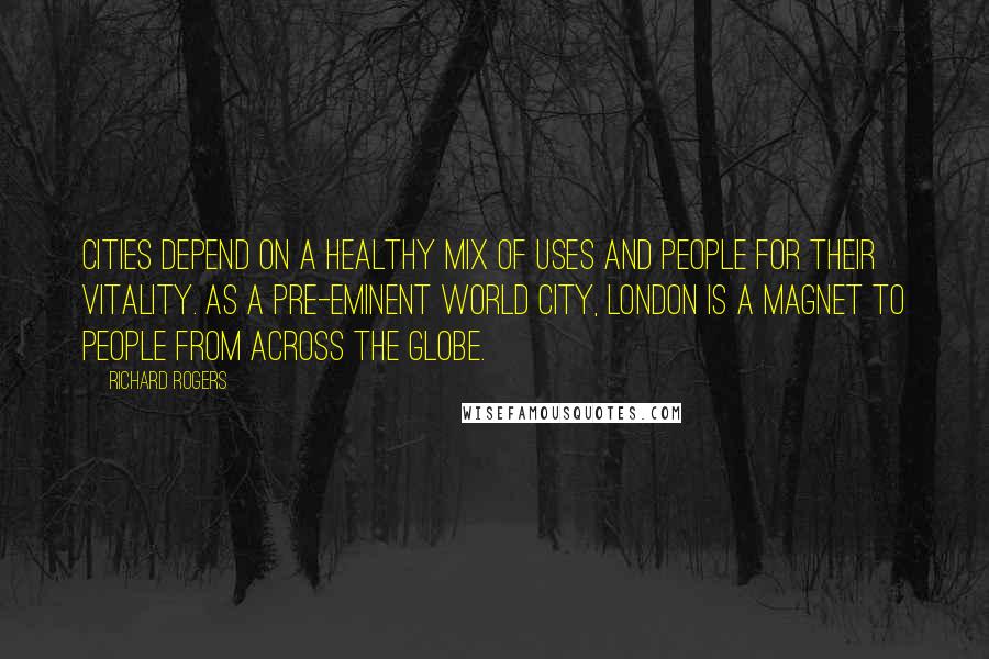 Richard Rogers quotes: Cities depend on a healthy mix of uses and people for their vitality. As a pre-eminent world city, London is a magnet to people from across the globe.