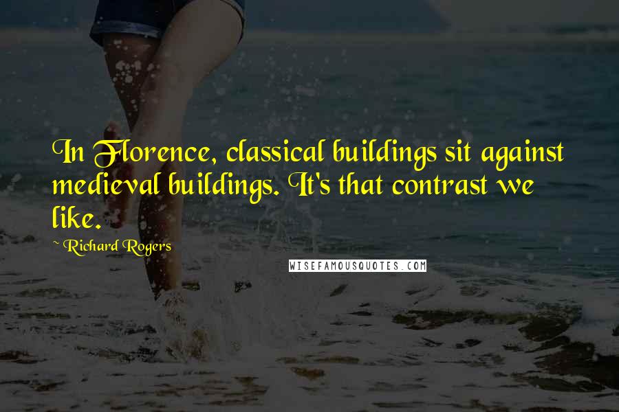 Richard Rogers quotes: In Florence, classical buildings sit against medieval buildings. It's that contrast we like.