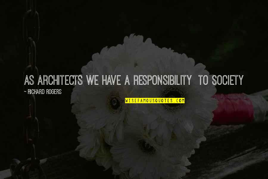 Richard Rogers Quotes By Richard Rogers: As architects we have a responsibility to society