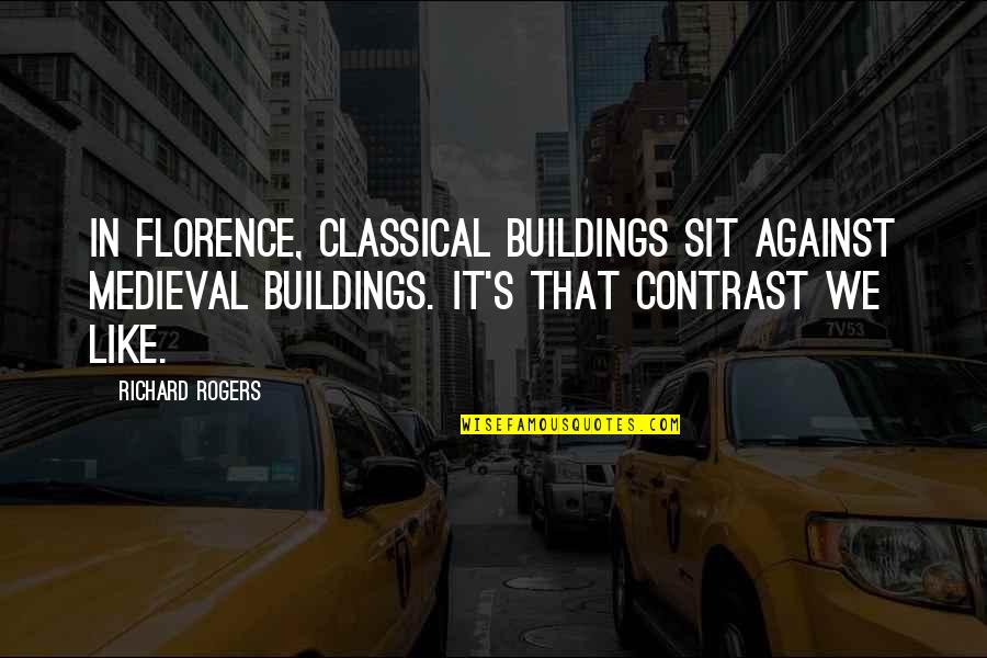 Richard Rogers Quotes By Richard Rogers: In Florence, classical buildings sit against medieval buildings.