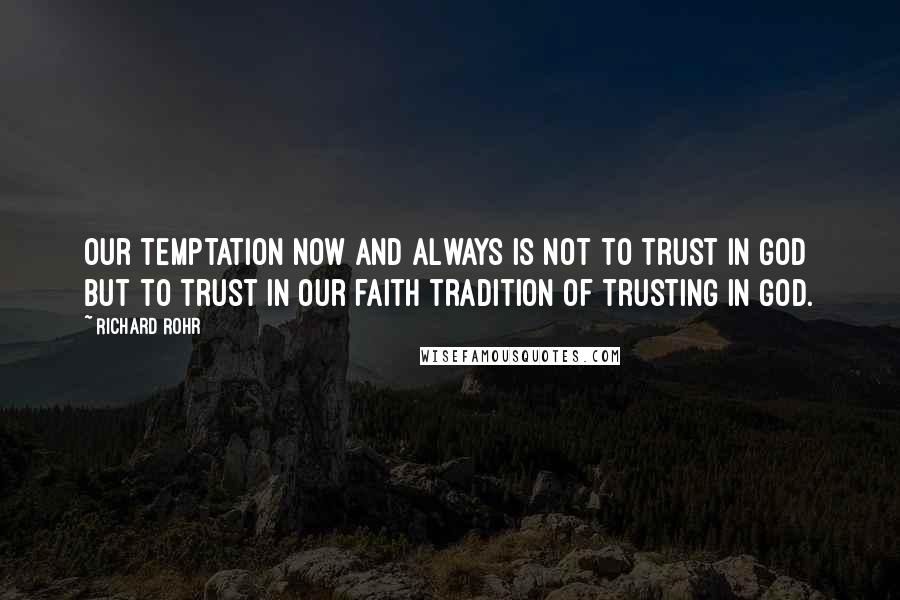 Richard Rohr quotes: Our temptation now and always is not to trust in God but to trust in our faith tradition of trusting in God.