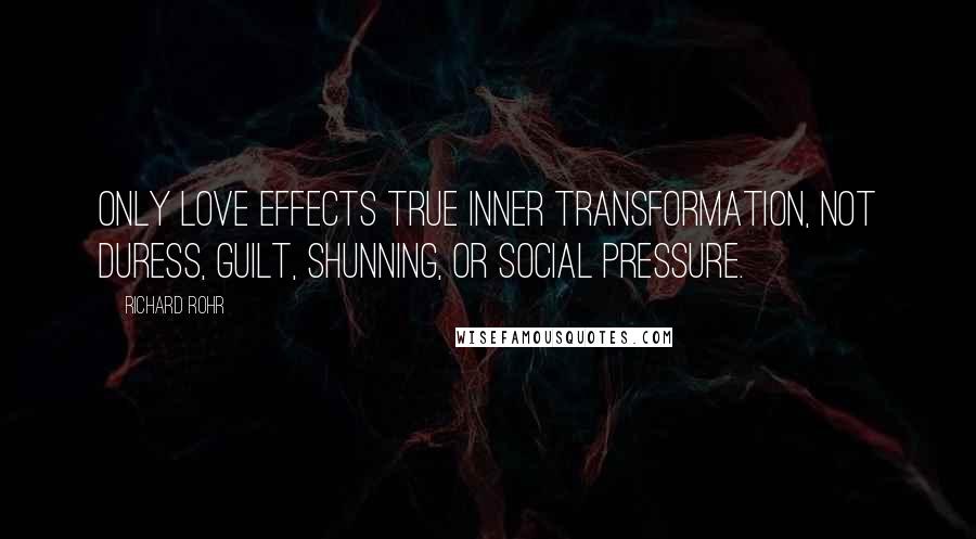 Richard Rohr quotes: Only love effects true inner transformation, not duress, guilt, shunning, or social pressure. Richard Rohr quotes: Only love effects true inner transformation, not duress, guilt, shunning, or social pressure.