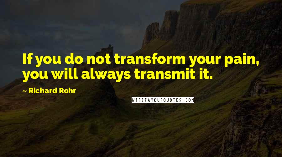 Richard Rohr quotes: If you do not transform your pain, you will always transmit it. Richard Rohr quotes: If you do not transform your pain, you will always transmit it.