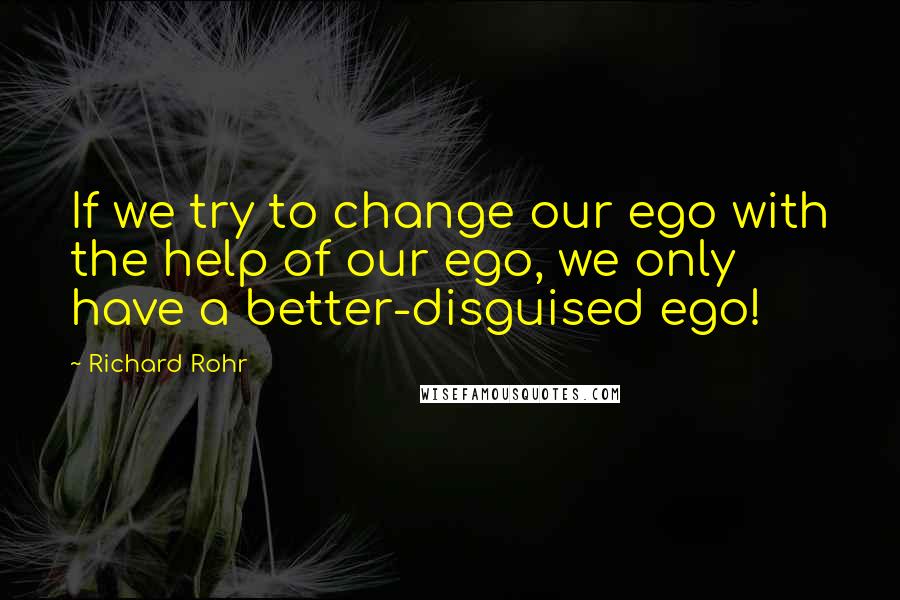 Richard Rohr quotes: If we try to change our ego with the help of our ego, we only have a better-disguised ego! Richard Rohr quotes: If we try to change our ego with the help of our ego, we only have a better-disguised ego!