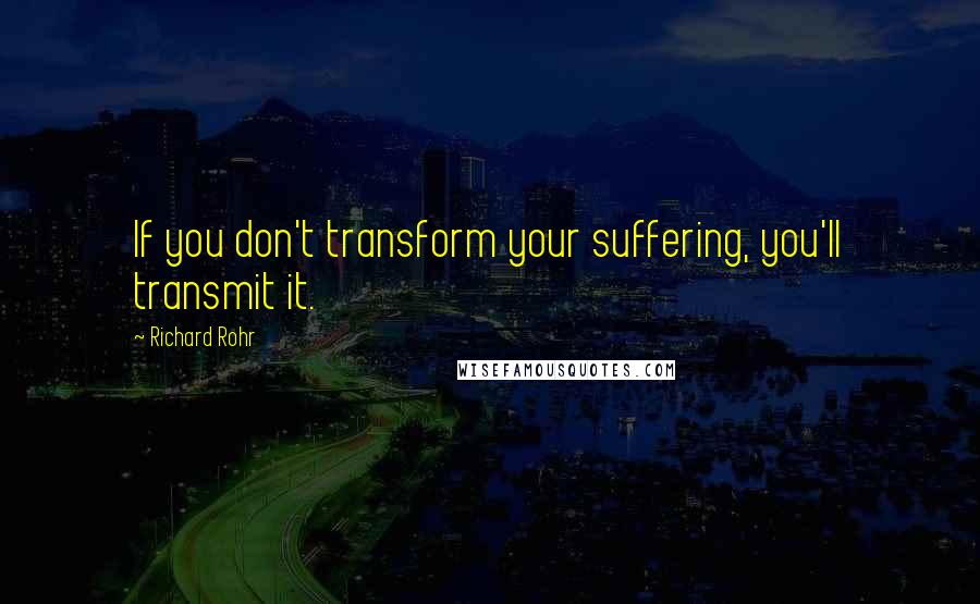 Richard Rohr quotes: If you don't transform your suffering, you'll transmit it.