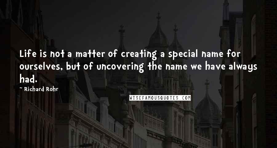 Richard Rohr quotes: Life is not a matter of creating a special name for ourselves, but of uncovering the name we have always had.