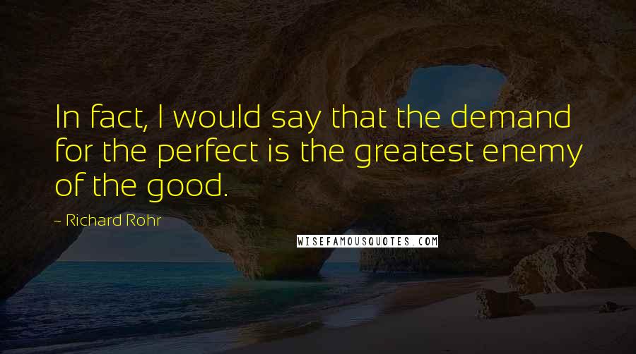 Richard Rohr quotes: In fact, I would say that the demand for the perfect is the greatest enemy of the good.