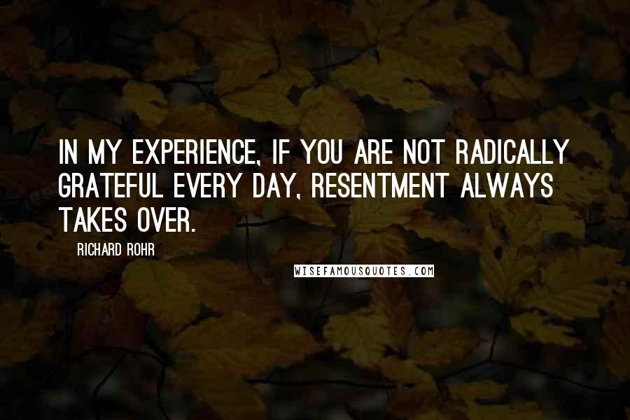 Richard Rohr quotes: In my experience, if you are not radically grateful every day, resentment always takes over.