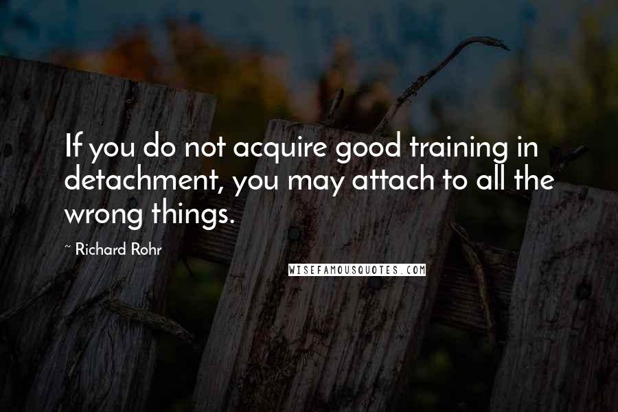 Richard Rohr quotes: If you do not acquire good training in detachment, you may attach to all the wrong things. Richard Rohr quotes: If you do not acquire good training in detachment, you may attach to all the wrong things.