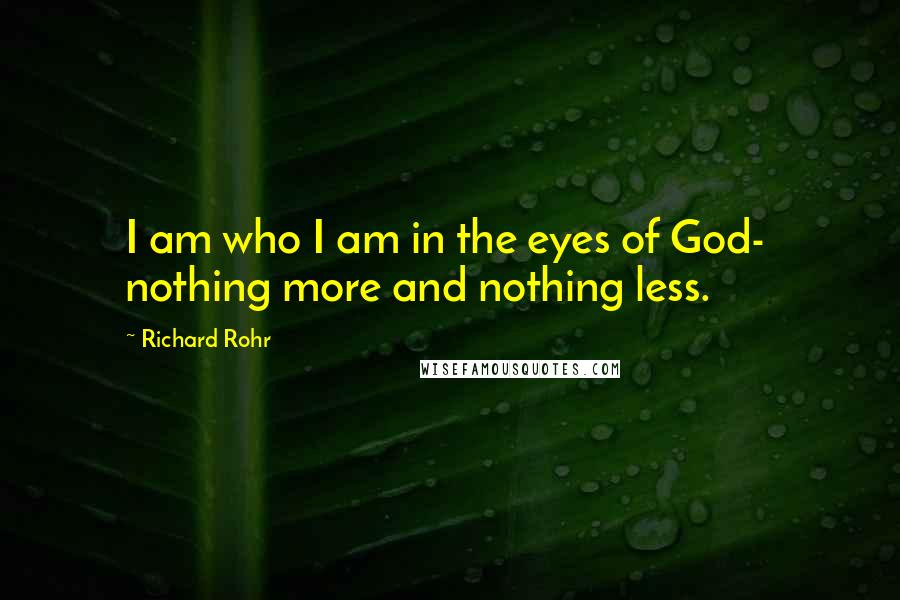 Richard Rohr quotes: I am who I am in the eyes of God- nothing more and nothing less. Richard Rohr quotes: I am who I am in the eyes of God- nothing more and nothing less.
