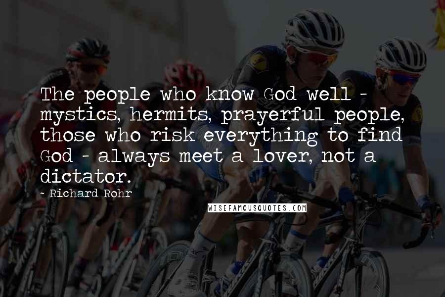 Richard Rohr quotes: The people who know God well - mystics, hermits, prayerful people, those who risk everything to find God - always meet a lover, not a dictator.