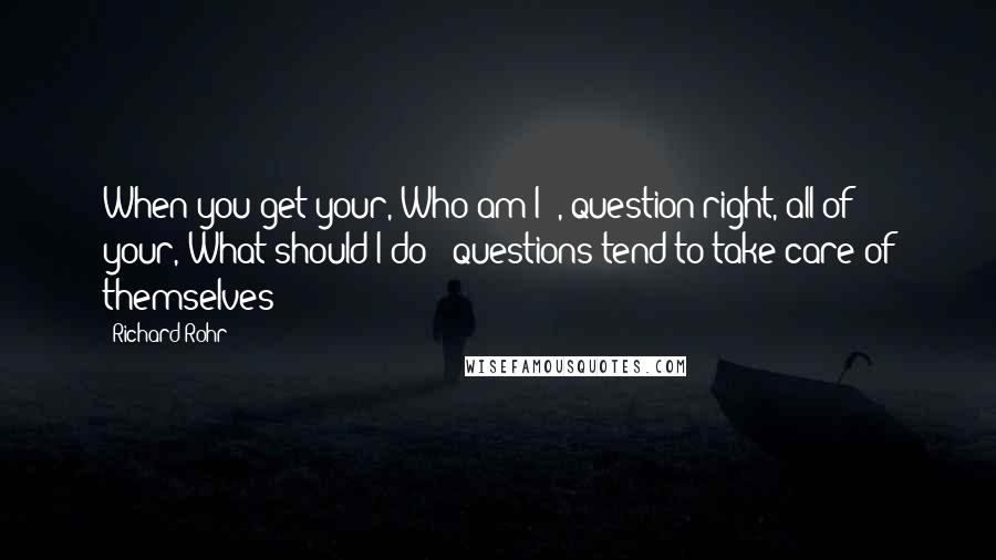 Richard Rohr quotes: When you get your,'Who am I?', question right, all of your,'What should I do?' questions tend to take care of themselves