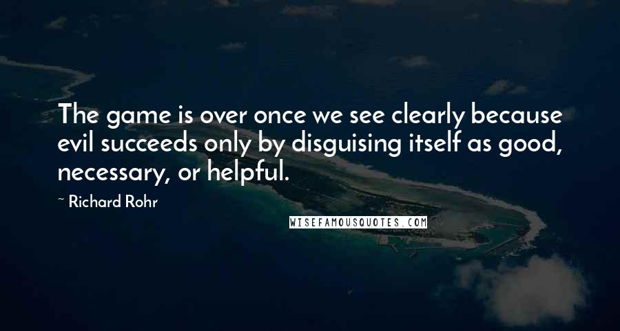 Richard Rohr quotes: The game is over once we see clearly because evil succeeds only by disguising itself as good, necessary, or helpful.