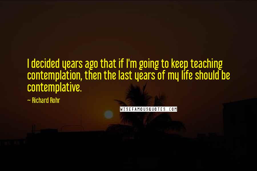 Richard Rohr quotes: I decided years ago that if I'm going to keep teaching contemplation, then the last years of my life should be contemplative.