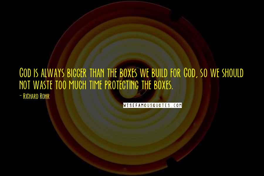 Richard Rohr quotes: God is always bigger than the boxes we build for God, so we should not waste too much time protecting the boxes.