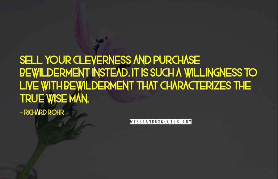 Richard Rohr quotes: Sell your cleverness and purchase bewilderment instead. It is such a willingness to live with bewilderment that characterizes the true wise man.