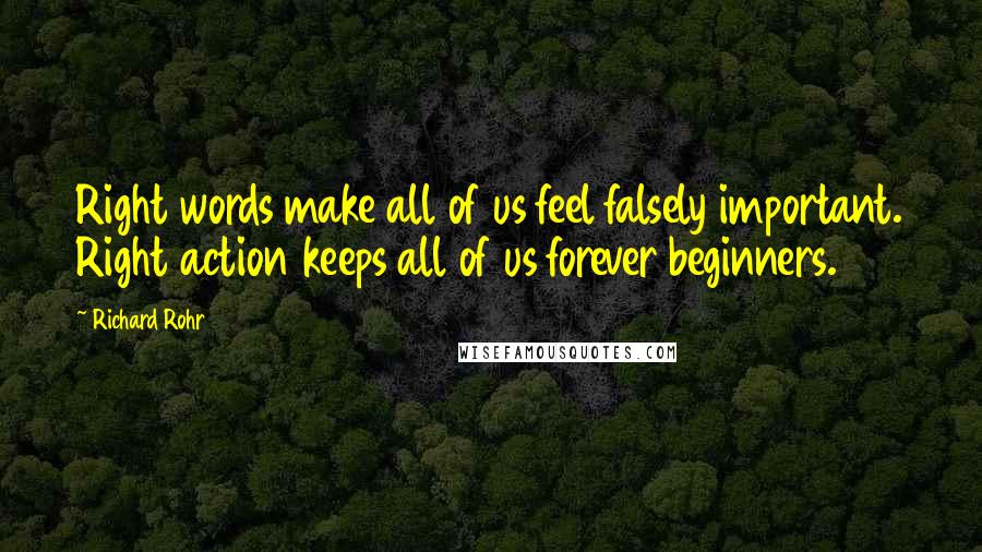 Richard Rohr quotes: Right words make all of us feel falsely important. Right action keeps all of us forever beginners.