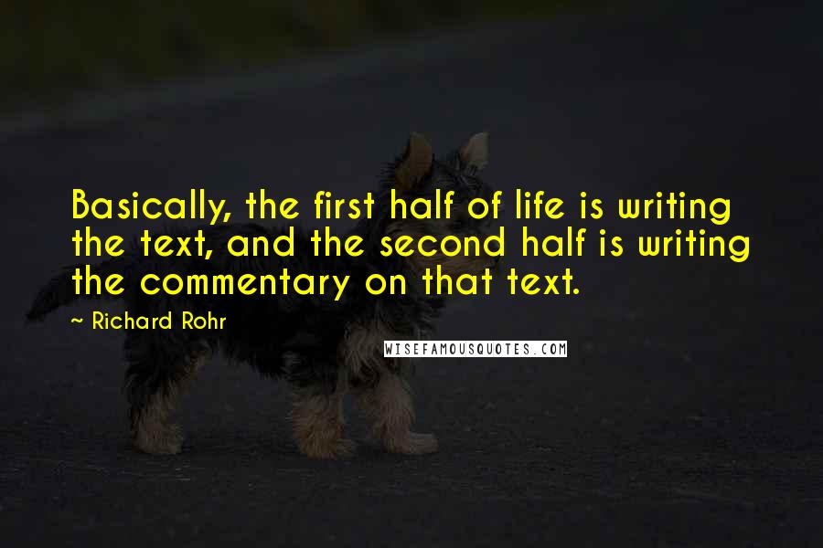 Richard Rohr quotes: Basically, the first half of life is writing the text, and the second half is writing the commentary on that text. Richard Rohr quotes: Basically, the first half of life is writing the text, and the second half is writing the commentary on that text.
