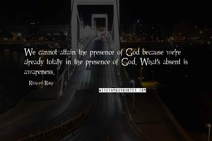 Richard Rohr quotes: We cannot attain the presence of God because we're already totally in the presence of God. What's absent is awareness.