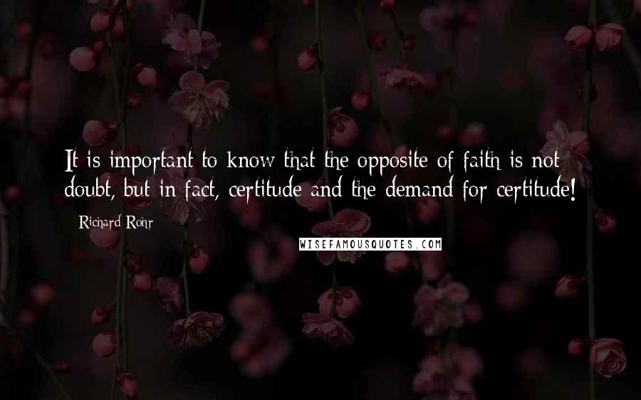 Richard Rohr quotes: It is important to know that the opposite of faith is not doubt, but in fact, certitude and the demand for certitude!