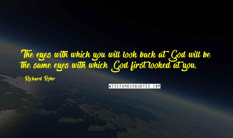 Richard Rohr quotes: The eyes with which you will look back at God will be the same eyes with which God first looked at you. Richard Rohr quotes: The eyes with which you will look back at God will be the same eyes with which God first looked at you.