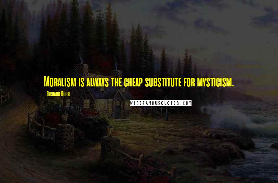 Richard Rohr quotes: Moralism is always the cheap substitute for mysticism. Richard Rohr quotes: Moralism is always the cheap substitute for mysticism.